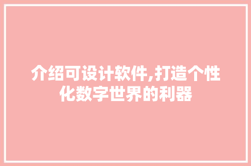 介绍可设计软件,打造个性化数字世界的利器 介绍可设计软件,打造个性化数字世界的利器 GoogleSEO