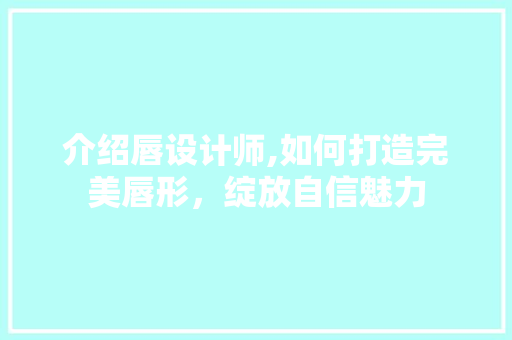 介绍唇设计师,如何打造完美唇形，绽放自信魅力 介绍唇设计师,如何打造完美唇形，绽放自信魅力 神马SEO