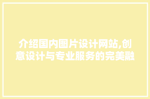 介绍国内图片设计网站,创意设计与专业服务的完美融合 介绍国内图片设计网站,创意设计与专业服务的完美融合 GoogleSEO