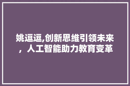 姚逗逗,创新思维引领未来，人工智能助力教育变革 神马SEO