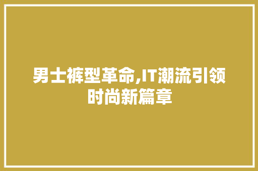 男士裤型革命,IT潮流引领时尚新篇章