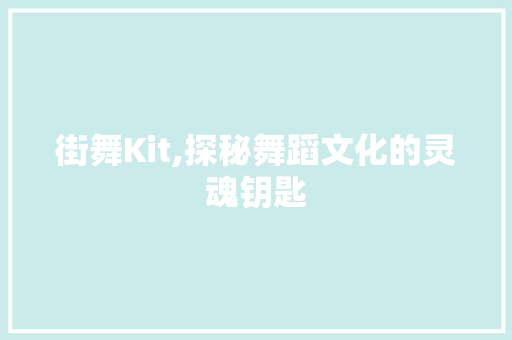 街舞Kit,探秘舞蹈文化的灵魂钥匙