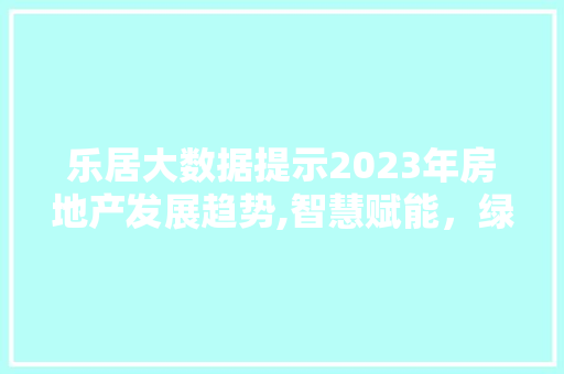 乐居大数据提示2023年房地产发展趋势,智慧赋能，绿色先行 必应SEO