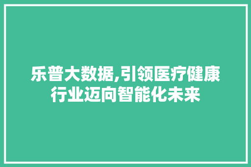 乐普大数据,引领医疗健康行业迈向智能化未来 搜狗SEO