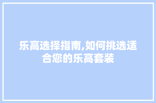 乐高选择指南,如何挑选适合您的乐高套装 必应SEO