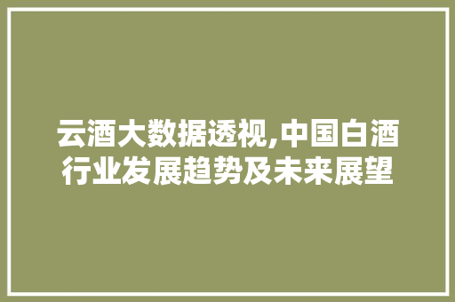 云酒大数据透视,中国白酒行业发展趋势及未来展望