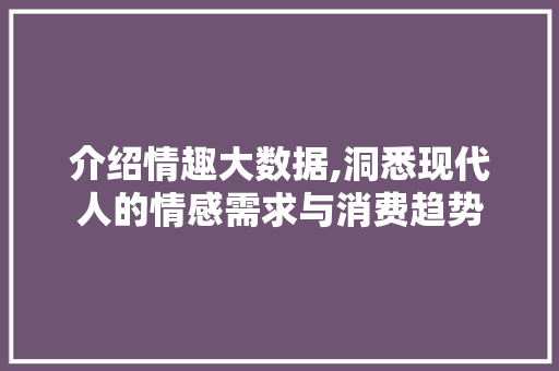介绍情趣大数据,洞悉现代人的情感需求与消费趋势 神马SEO