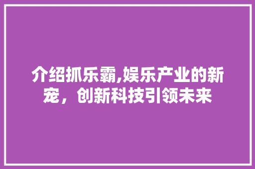 介绍抓乐霸,娱乐产业的新宠，创新科技引领未来 百度SEO
