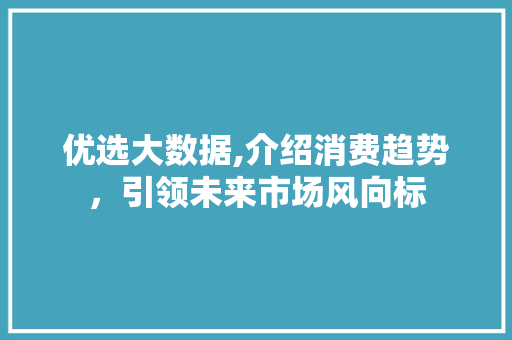 优选大数据,介绍消费趋势，引领未来市场风向标 神马SEO