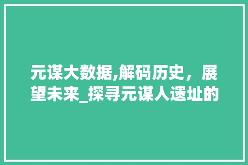 元谋大数据,解码历史，展望未来_探寻元谋人遗址的科技力量 搜狗SEO