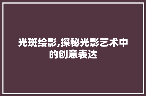 光斑绘影,探秘光影艺术中的创意表达 搜狗SEO