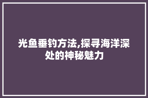 光鱼垂钓方法,探寻海洋深处的神秘魅力 搜狗SEO