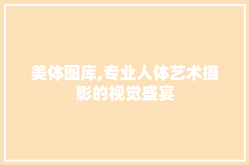 美体图库,专业人体艺术摄影的视觉盛宴 美体图库,专业人体艺术摄影的视觉盛宴 神马SEO