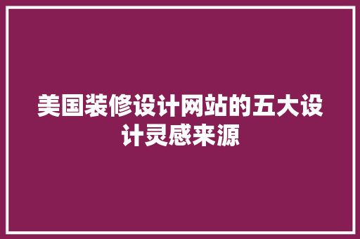 美国装修设计网站的五大设计灵感来源 美国装修设计网站的五大设计灵感来源 必应SEO