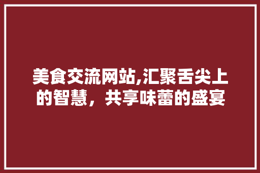 美食交流网站,汇聚舌尖上的智慧，共享味蕾的盛宴 美食交流网站,汇聚舌尖上的智慧，共享味蕾的盛宴 神马SEO