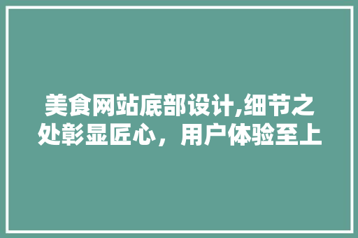 美食网站底部设计,细节之处彰显匠心，用户体验至上 美食网站底部设计,细节之处彰显匠心，用户体验至上 必应SEO