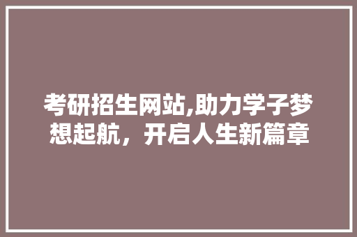 考研招生网站,助力学子梦想起航，开启人生新篇章 考研招生网站,助力学子梦想起航，开启人生新篇章 GoogleSEO