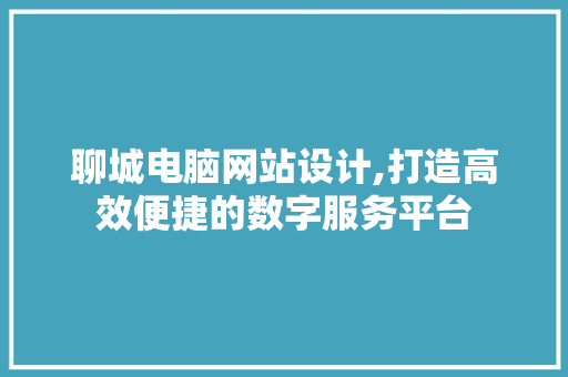 聊城电脑网站设计,打造高效便捷的数字服务平台 聊城电脑网站设计,打造高效便捷的数字服务平台 GoogleSEO