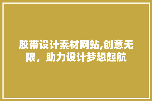 胶带设计素材网站,创意无限，助力设计梦想起航 胶带设计素材网站,创意无限，助力设计梦想起航 搜狗SEO