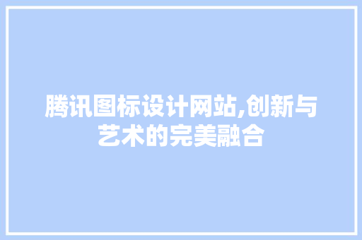 腾讯图标设计网站,创新与艺术的完美融合 腾讯图标设计网站,创新与艺术的完美融合 GoogleSEO