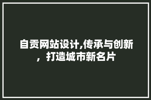 自贡网站设计,传承与创新，打造城市新名片 自贡网站设计,传承与创新，打造城市新名片 百度SEO