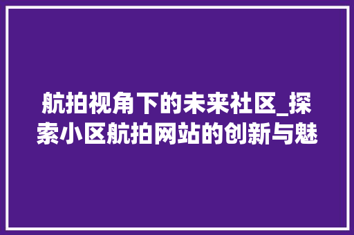航拍视角下的未来社区_探索小区航拍网站的创新与魅力 航拍视角下的未来社区_探索小区航拍网站的创新与魅力 必应SEO