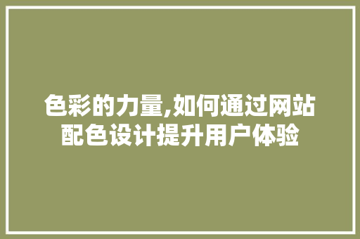 色彩的力量,如何通过网站配色设计提升用户体验 色彩的力量,如何通过网站配色设计提升用户体验 神马SEO