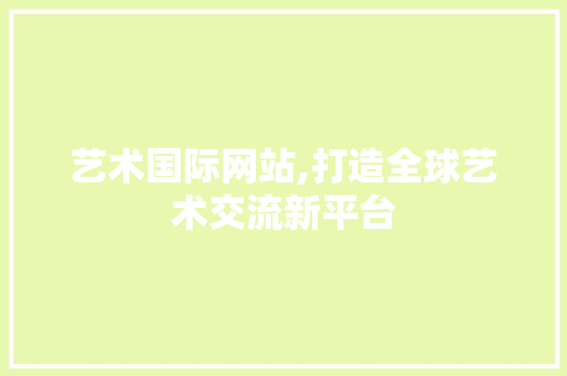 艺术国际网站,打造全球艺术交流新平台 艺术国际网站,打造全球艺术交流新平台 神马SEO