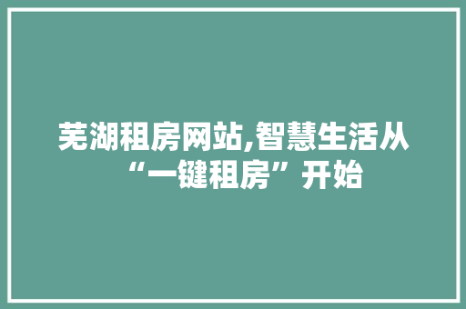 芜湖租房网站,智慧生活从“一键租房”开始 芜湖租房网站,智慧生活从“一键租房”开始 搜狗SEO