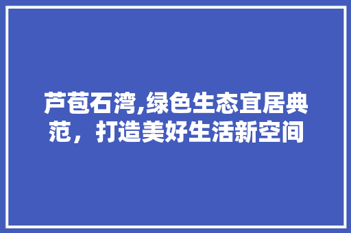 芦苞石湾,绿色生态宜居典范，打造美好生活新空间 芦苞石湾,绿色生态宜居典范，打造美好生活新空间 神马SEO