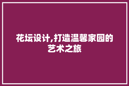 花坛设计,打造温馨家园的艺术之旅 花坛设计,打造温馨家园的艺术之旅 GoogleSEO