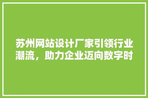 苏州网站设计厂家引领行业潮流,助力企业迈向数字时代 神马SEO 苏州网站设计厂家引领行业潮流,助力企业迈向数字时代 苏州网站设计厂家引领行业潮流,助力企业迈向数字时代 神马SEO