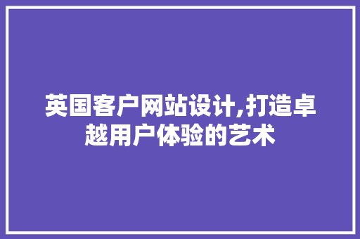 英国客户网站设计,打造卓越用户体验的艺术 英国客户网站设计,打造卓越用户体验的艺术 神马SEO