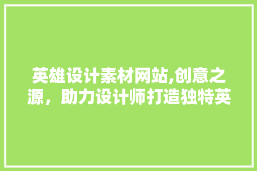 英雄设计素材网站,创意之源，助力设计师打造独特英雄形象 英雄设计素材网站,创意之源，助力设计师打造独特英雄形象 百度SEO