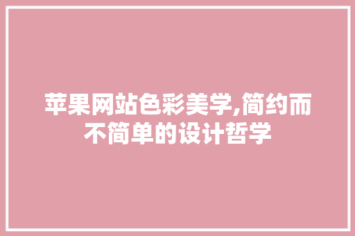 苹果网站色彩美学,简约而不简单的设计哲学 苹果网站色彩美学,简约而不简单的设计哲学 百度SEO