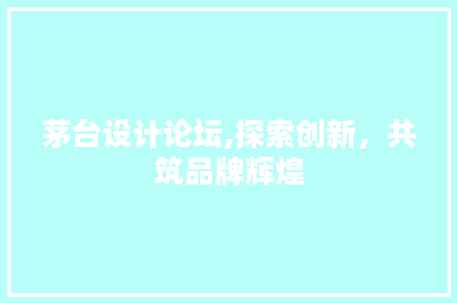 茅台设计论坛,探索创新，共筑品牌辉煌