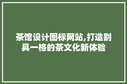 茶馆设计图标网站,打造别具一格的茶文化新体验 茶馆设计图标网站,打造别具一格的茶文化新体验 神马SEO