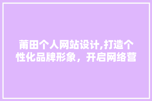 莆田个人网站设计,打造个性化品牌形象，开启网络营销新篇章 莆田个人网站设计,打造个性化品牌形象，开启网络营销新篇章 百度SEO