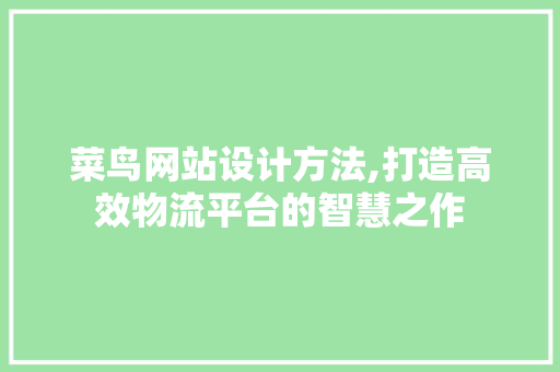 菜鸟网站设计方法,打造高效物流平台的智慧之作 菜鸟网站设计方法,打造高效物流平台的智慧之作 GoogleSEO