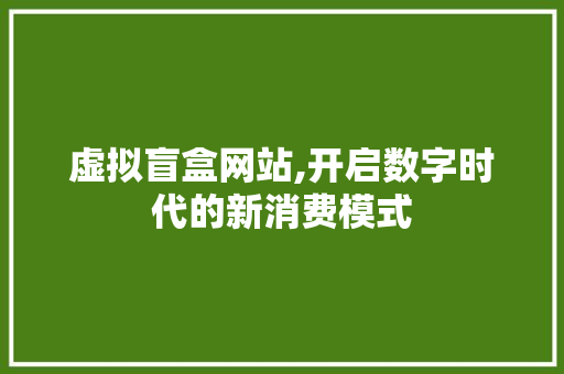 虚拟盲盒网站,开启数字时代的新消费模式 虚拟盲盒网站,开启数字时代的新消费模式 百度SEO