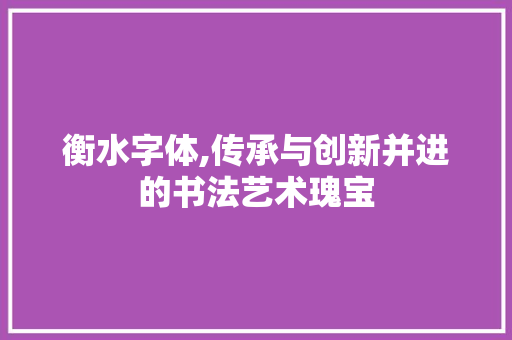 衡水字体,传承与创新并进的书法艺术瑰宝 搜狗SEO 衡水字体,传承与创新并进的书法艺术瑰宝 衡水字体,传承与创新并进的书法艺术瑰宝 搜狗SEO