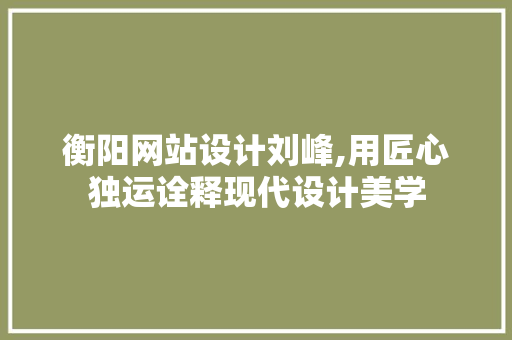 衡阳网站设计刘峰,用匠心独运诠释现代设计美学 衡阳网站设计刘峰,用匠心独运诠释现代设计美学 百度SEO