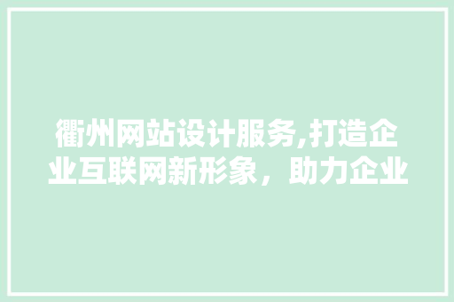 衢州网站设计服务,打造企业互联网新形象，助力企业腾飞