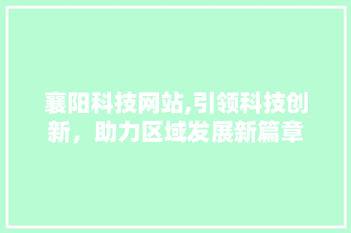 襄阳科技网站,引领科技创新，助力区域发展新篇章 襄阳科技网站,引领科技创新，助力区域发展新篇章 百度SEO