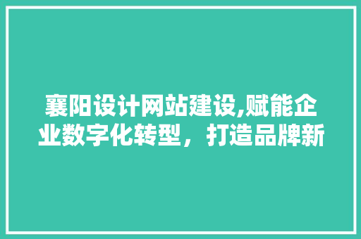 襄阳设计网站建设,赋能企业数字化转型，打造品牌新形象 襄阳设计网站建设,赋能企业数字化转型，打造品牌新形象 神马SEO