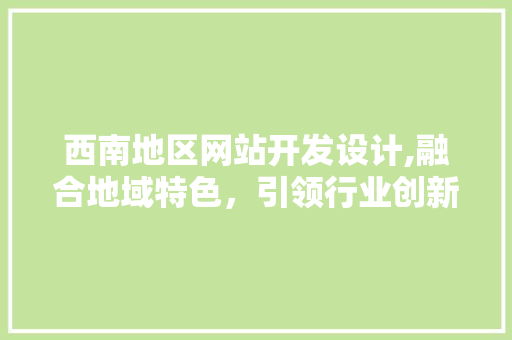 西南地区网站开发设计,融合地域特色，引领行业创新 西南地区网站开发设计,融合地域特色，引领行业创新 GoogleSEO