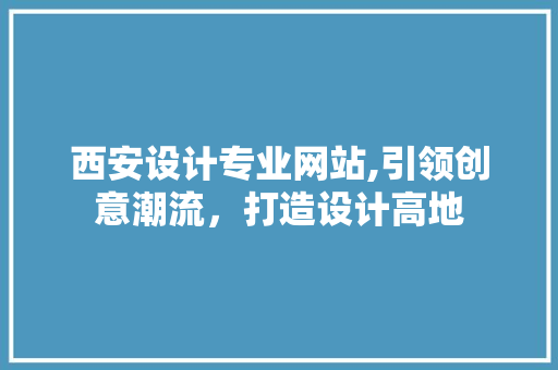 西安设计专业网站,引领创意潮流，打造设计高地 西安设计专业网站,引领创意潮流，打造设计高地 搜狗SEO