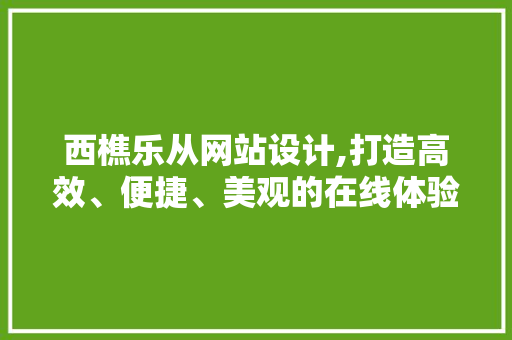 西樵乐从网站设计,打造高效、便捷、美观的在线体验 西樵乐从网站设计,打造高效、便捷、美观的在线体验 百度SEO