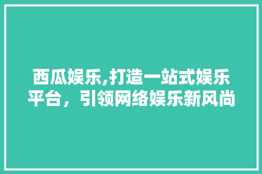 西瓜娱乐,打造一站式娱乐平台，引领网络娱乐新风尚 西瓜娱乐,打造一站式娱乐平台，引领网络娱乐新风尚 百度SEO