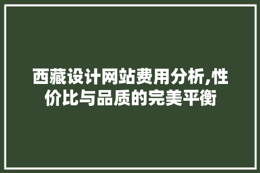 西藏设计网站费用分析,性价比与品质的完美平衡 西藏设计网站费用分析,性价比与品质的完美平衡 百度SEO